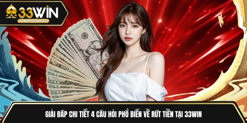 Giải đáp chi tiết 4 câu hỏi phổ biến về rút tiền tại 33WIN