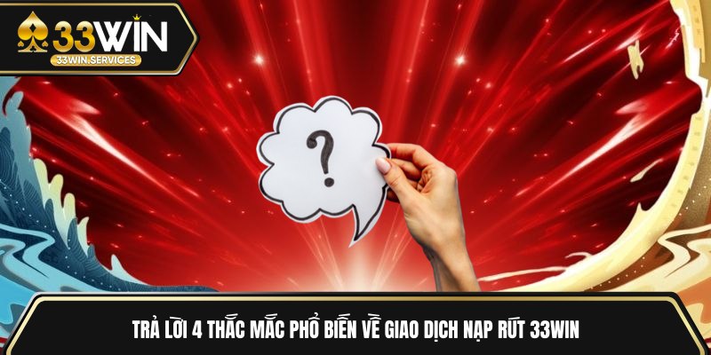 Trả lời 4 thắc mắc phổ biến về giao dịch nạp rút 33WIN